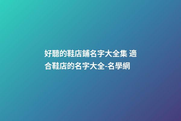 好聽的鞋店鋪名字大全集 適合鞋店的名字大全-名學網